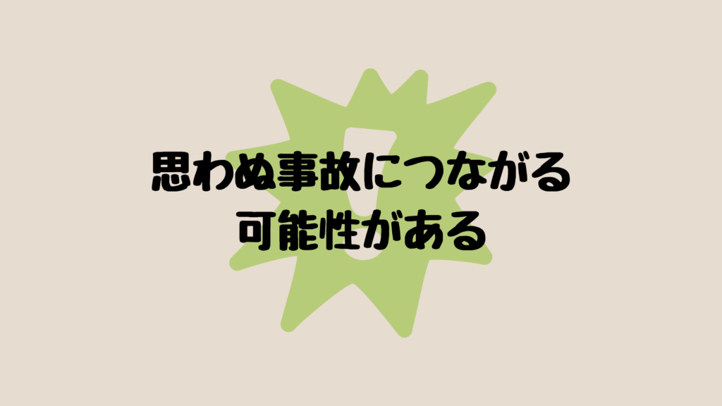 思わぬ事故につながる可能性がある